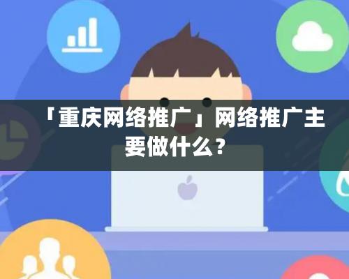 「重庆网络推广」网络推广主要做什么？