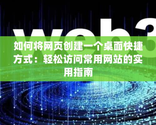 如何将网页创建一个桌面快捷方式：轻松访问常用网站的实用指南