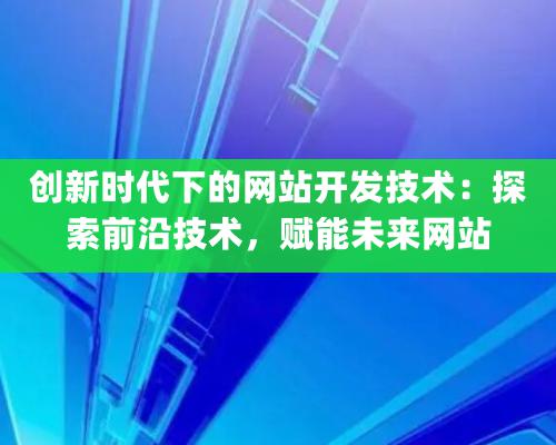 创新时代下的网站开发技术：探索前沿技术，赋能未来网站