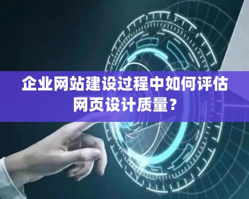 企业网站建设过程中如何评估网页设计质量？