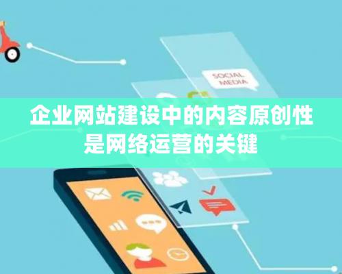 企业网站建设中的内容原创性是网络运营的关键