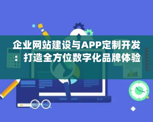 企业网站建设与APP定制开发：打造全方位数字化品牌体验