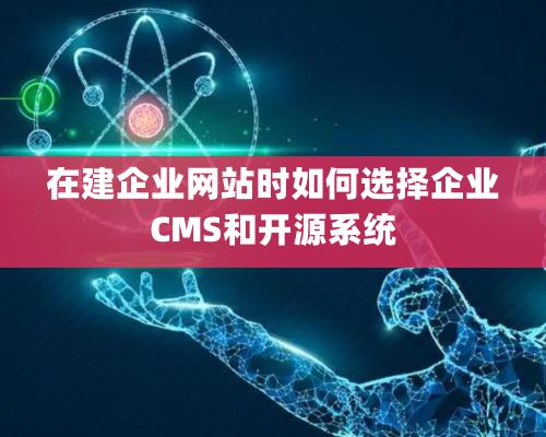 在建企业网站时如何选择企业CMS和开源系统