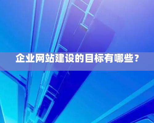 企业网站建设的目标有哪些？