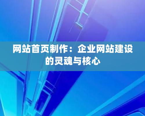 网站首页制作：企业网站建设的灵魂与核心