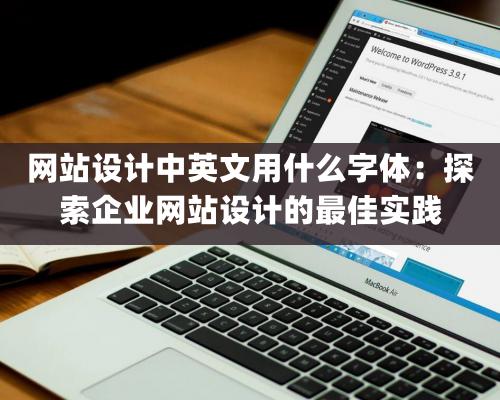 网站设计中英文用什么字体：探索企业网站设计的最佳实践