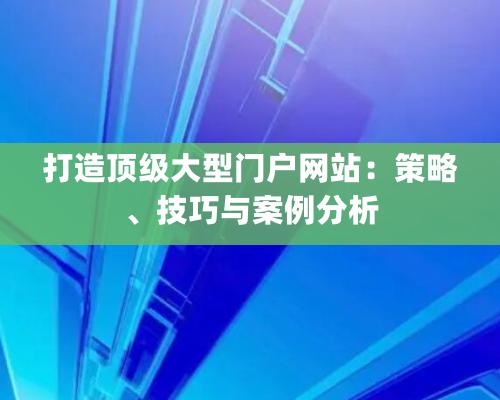 打造顶级大型门户网站：策略、技巧与案例分析