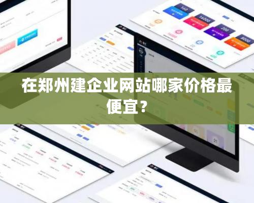 在郑州建企业网站哪家价格最便宜？