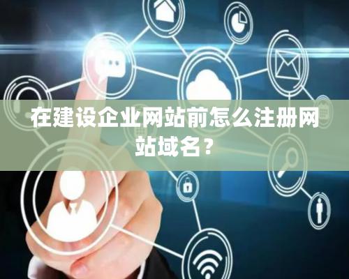 在建设企业网站前怎么注册网站域名？