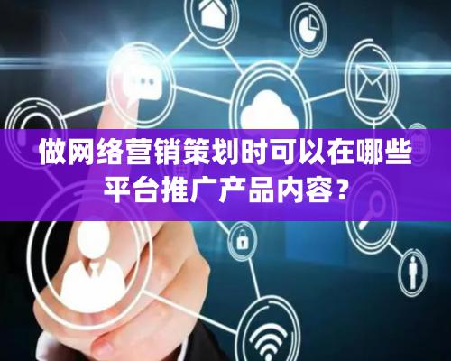 做网络营销策划时可以在哪些平台推广产品内容？