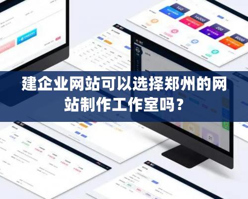 建企业网站可以选择郑州的网站制作工作室吗？