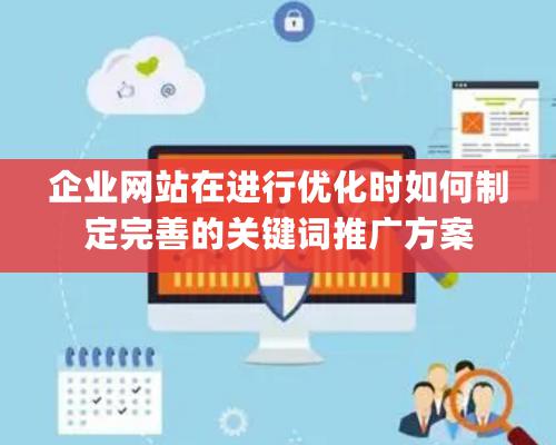 企业网站在进行优化时如何制定完善的关键词推广方案