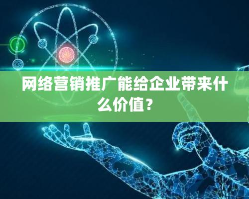 网络营销推广能给企业带来什么价值？