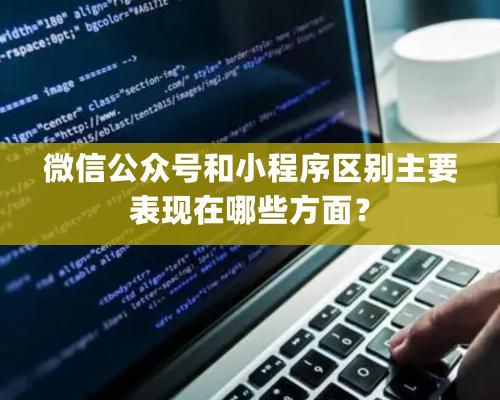 微信公众号和小程序区别主要表现在哪些方面？