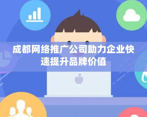 成都网络推广公司助力企业快速提升品牌价值