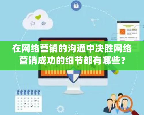 在网络营销的沟通中决胜网络营销成功的细节都有哪些？