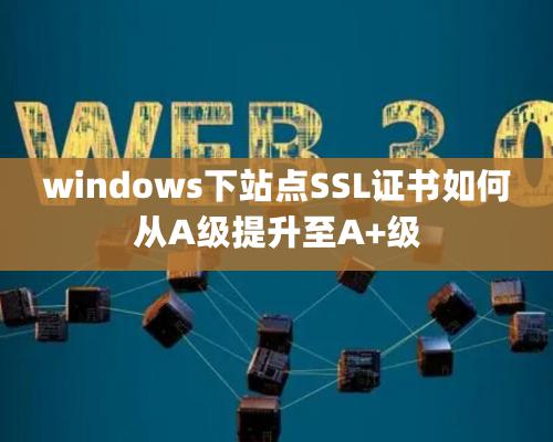 windows下站点SSL证书如何从A级提升至A+级