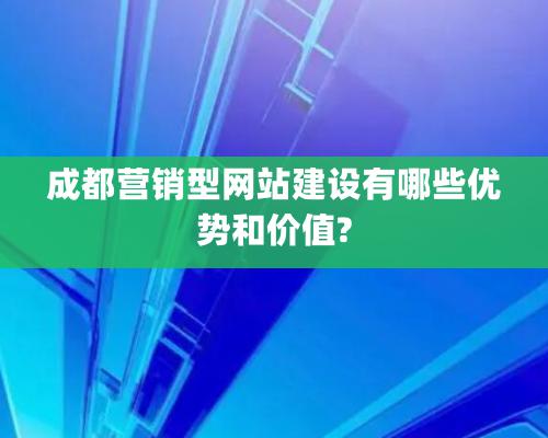 成都营销型网站建设有哪些优势和价值?