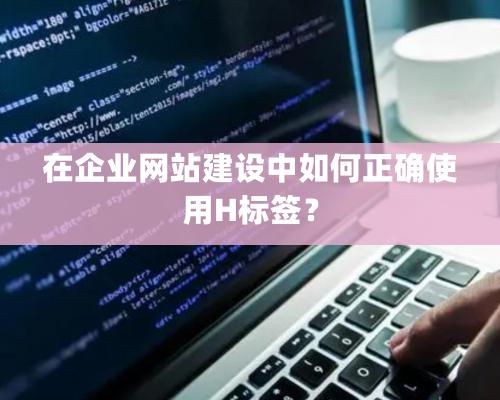 在企业网站建设中如何正确使用H标签？