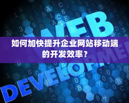 如何加快提升企业网站移动端的开发效率？