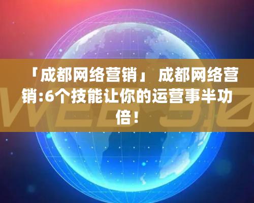 「成都网络营销」 成都网络营销:6个技能让你的运营事半功倍！