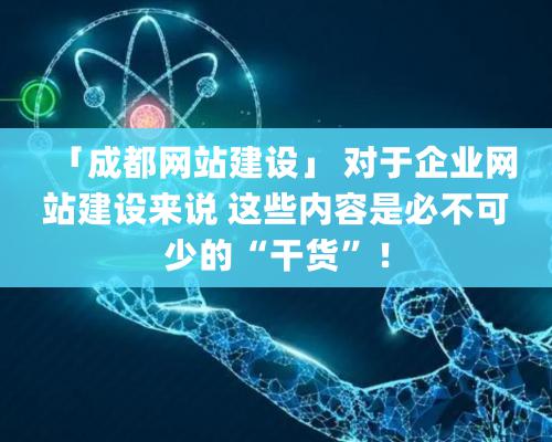 「成都网站建设」 对于企业网站建设来说 这些内容是必不可少的“干货”！