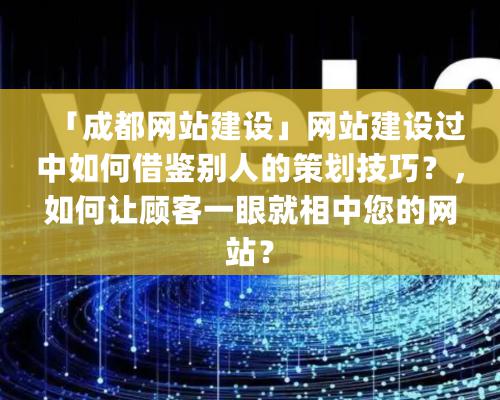 「成都网站建设」网站建设过中如何借鉴别人的策划技巧？，如何让顾客一眼就相中您的网站？