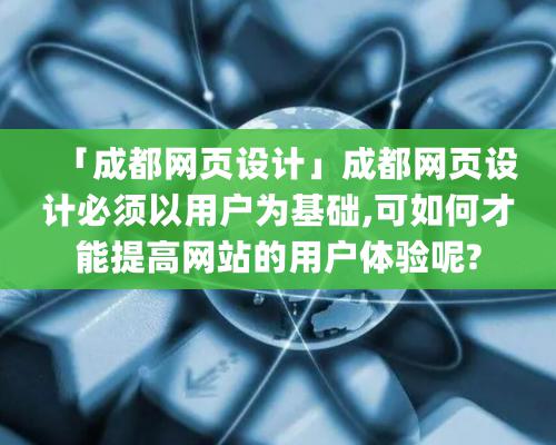 「成都网页设计」成都网页设计必须以用户为基础,可如何才能提高网站的用户体验呢?