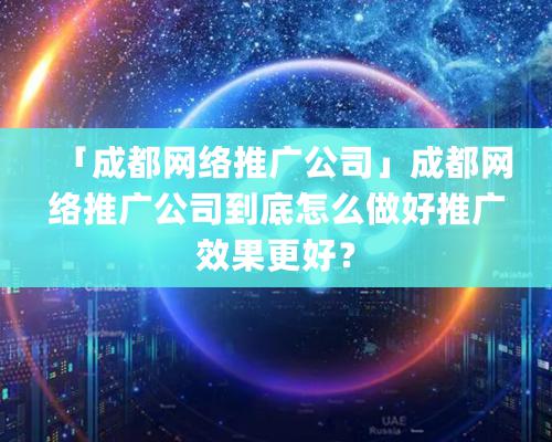 「成都网络推广公司」成都网络推广公司到底怎么做好推广效果更好？