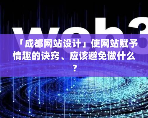 「成都网站设计」使网站赋予情趣的诀窍、应该避免做什么？