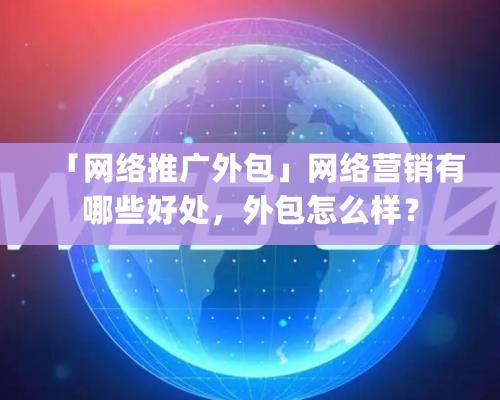 「网络推广外包」网络营销有哪些好处，外包怎么样？