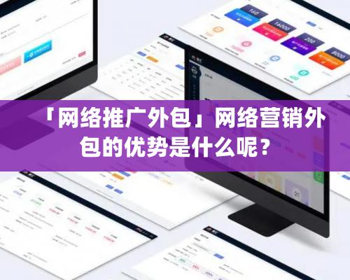 「网络推广外包」网络营销外包的优势是什么呢？