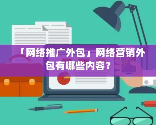 「网络推广外包」网络营销外包有哪些内容？